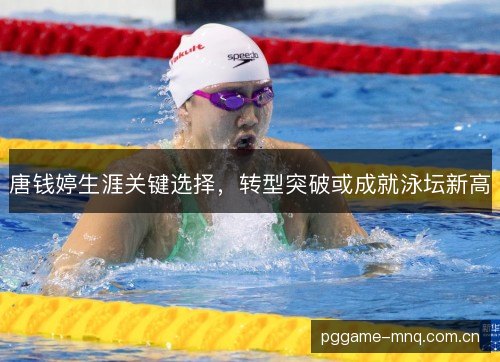 唐钱婷生涯关键选择,转型突破或成就泳坛新高 唐钱婷生涯关键选择,转型突破或成就泳坛新高