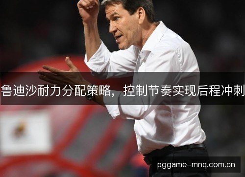 鲁迪沙耐力分配策略,控制节奏实现后程冲刺 鲁迪沙耐力分配策略,控制节奏实现后程冲刺