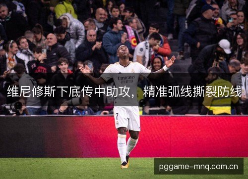 维尼修斯下底传中助攻,精准弧线撕裂防线 维尼修斯下底传中助攻,精准弧线撕裂防线
