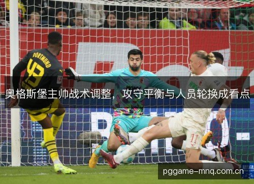 奥格斯堡主帅战术调整,攻守平衡与人员轮换成看点 奥格斯堡主帅战术调整,攻守平衡与人员轮换成看点