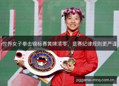 世界女子拳击锦标赛黄牌清零,竞赛纪律规则更严谨 世界女子拳击锦标赛黄牌清零,竞赛纪律规则更严谨