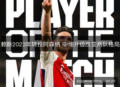 赖斯2023年转投阿森纳 中场升级改变两队格局 赖斯2023年转投阿森纳 中场升级改变两队格局