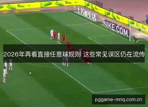 2026年再看直接任意球规则 这些常见误区仍在流传
