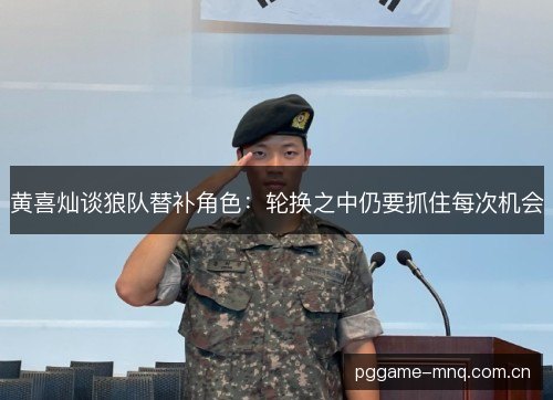 黄喜灿谈狼队替补角色:轮换之中仍要抓住每次机会 黄喜灿谈狼队替补角色:轮换之中仍要抓住每次机会